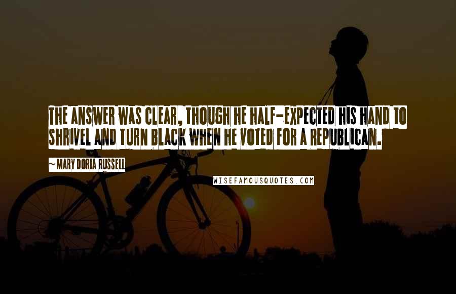 Mary Doria Russell Quotes: The answer was clear, though he half-expected his hand to shrivel and turn black when he voted for a Republican.