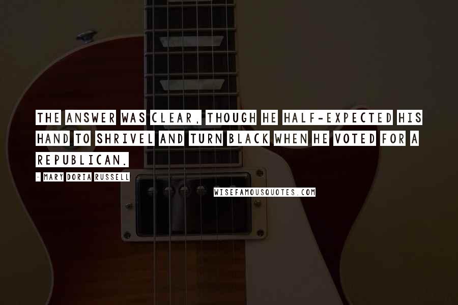 Mary Doria Russell Quotes: The answer was clear, though he half-expected his hand to shrivel and turn black when he voted for a Republican.