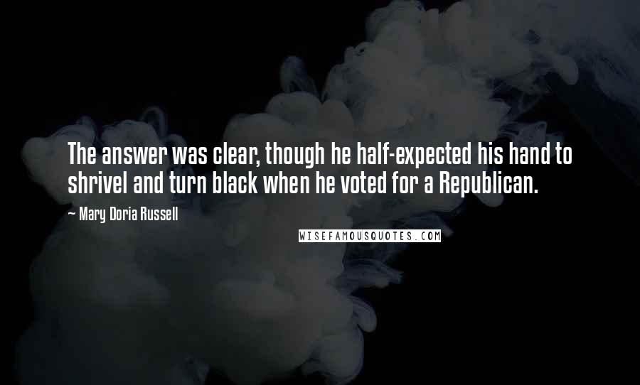 Mary Doria Russell Quotes: The answer was clear, though he half-expected his hand to shrivel and turn black when he voted for a Republican.