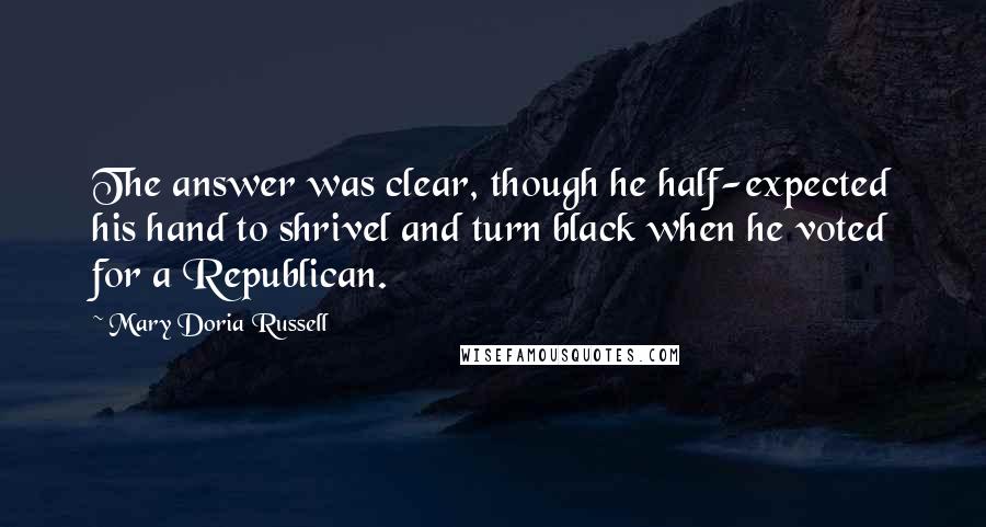 Mary Doria Russell Quotes: The answer was clear, though he half-expected his hand to shrivel and turn black when he voted for a Republican.