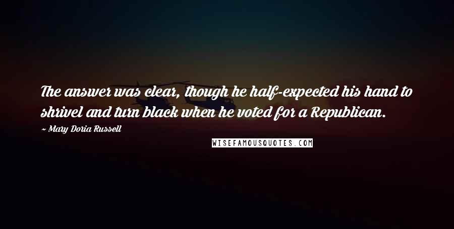 Mary Doria Russell Quotes: The answer was clear, though he half-expected his hand to shrivel and turn black when he voted for a Republican.