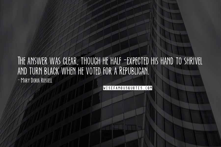 Mary Doria Russell Quotes: The answer was clear, though he half-expected his hand to shrivel and turn black when he voted for a Republican.