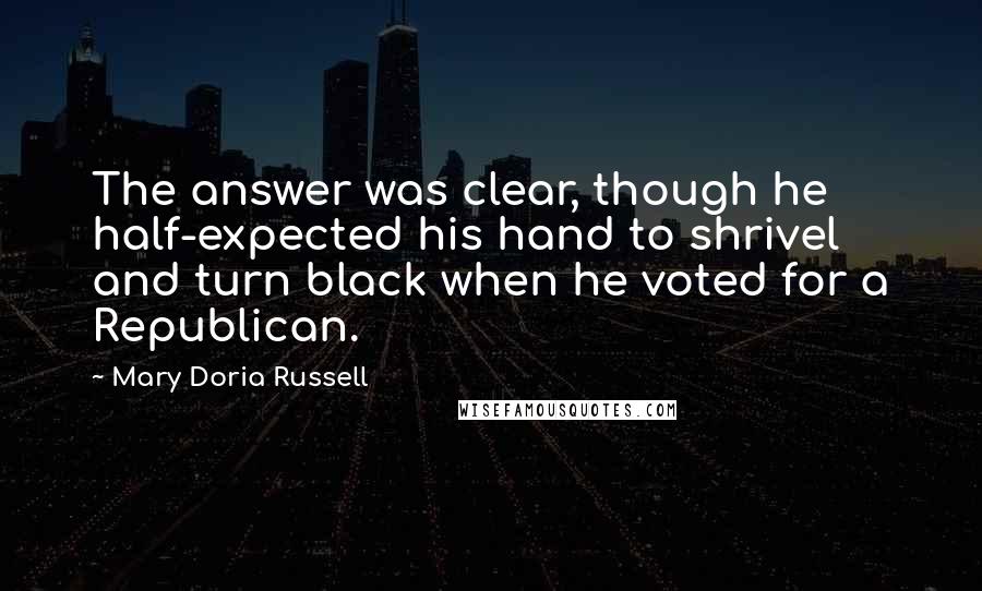 Mary Doria Russell Quotes: The answer was clear, though he half-expected his hand to shrivel and turn black when he voted for a Republican.