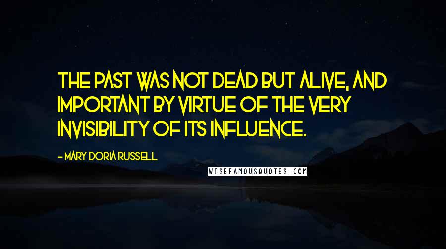 Mary Doria Russell Quotes: The past was not dead but alive, and important by virtue of the very invisibility of its influence.