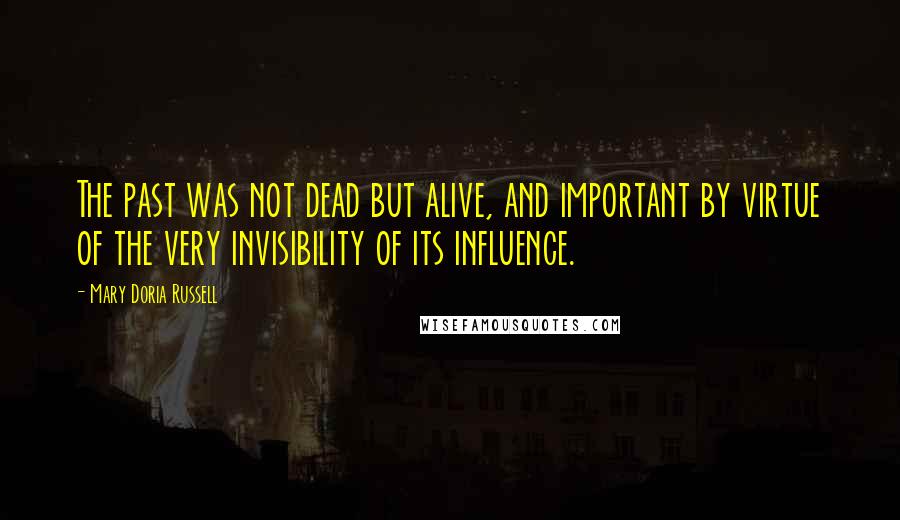 Mary Doria Russell Quotes: The past was not dead but alive, and important by virtue of the very invisibility of its influence.