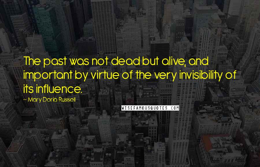 Mary Doria Russell Quotes: The past was not dead but alive, and important by virtue of the very invisibility of its influence.