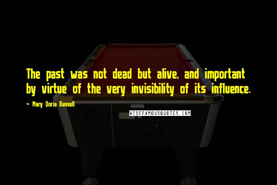 Mary Doria Russell Quotes: The past was not dead but alive, and important by virtue of the very invisibility of its influence.