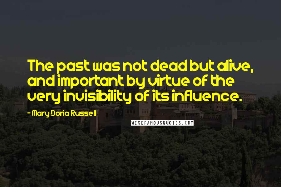 Mary Doria Russell Quotes: The past was not dead but alive, and important by virtue of the very invisibility of its influence.