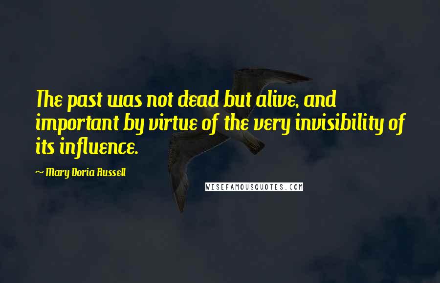 Mary Doria Russell Quotes: The past was not dead but alive, and important by virtue of the very invisibility of its influence.