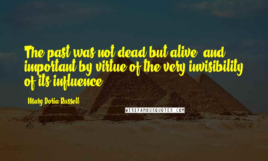 Mary Doria Russell Quotes: The past was not dead but alive, and important by virtue of the very invisibility of its influence.