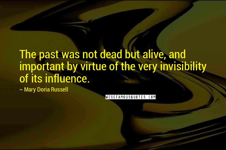 Mary Doria Russell Quotes: The past was not dead but alive, and important by virtue of the very invisibility of its influence.