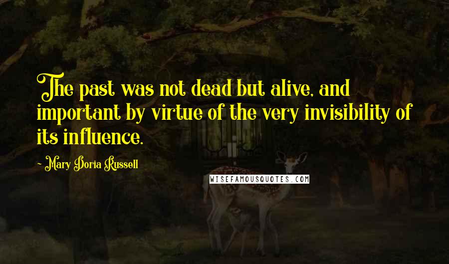 Mary Doria Russell Quotes: The past was not dead but alive, and important by virtue of the very invisibility of its influence.