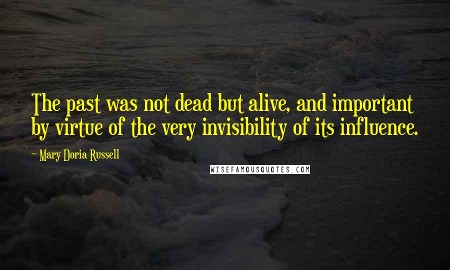 Mary Doria Russell Quotes: The past was not dead but alive, and important by virtue of the very invisibility of its influence.