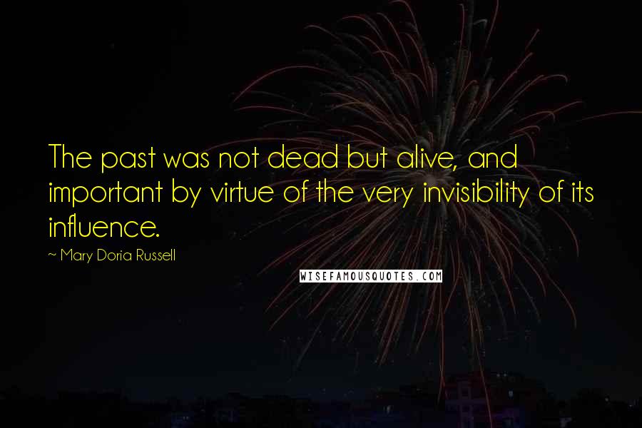 Mary Doria Russell Quotes: The past was not dead but alive, and important by virtue of the very invisibility of its influence.