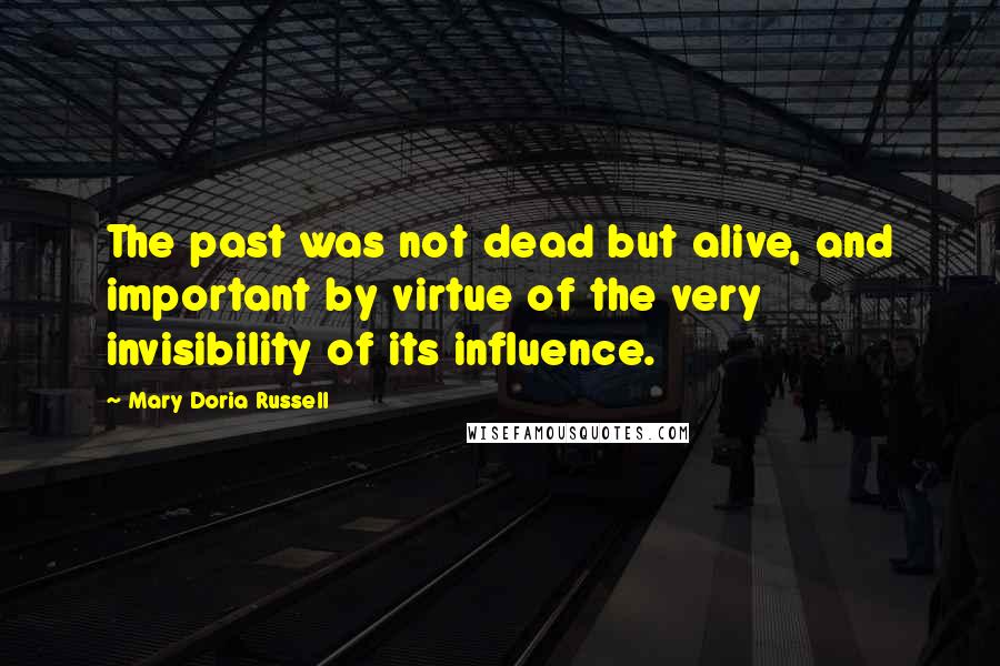 Mary Doria Russell Quotes: The past was not dead but alive, and important by virtue of the very invisibility of its influence.