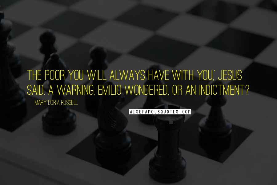 Mary Doria Russell Quotes: The poor you will always have with you,' Jesus said. A warning, Emilio wondered, or an indictment?