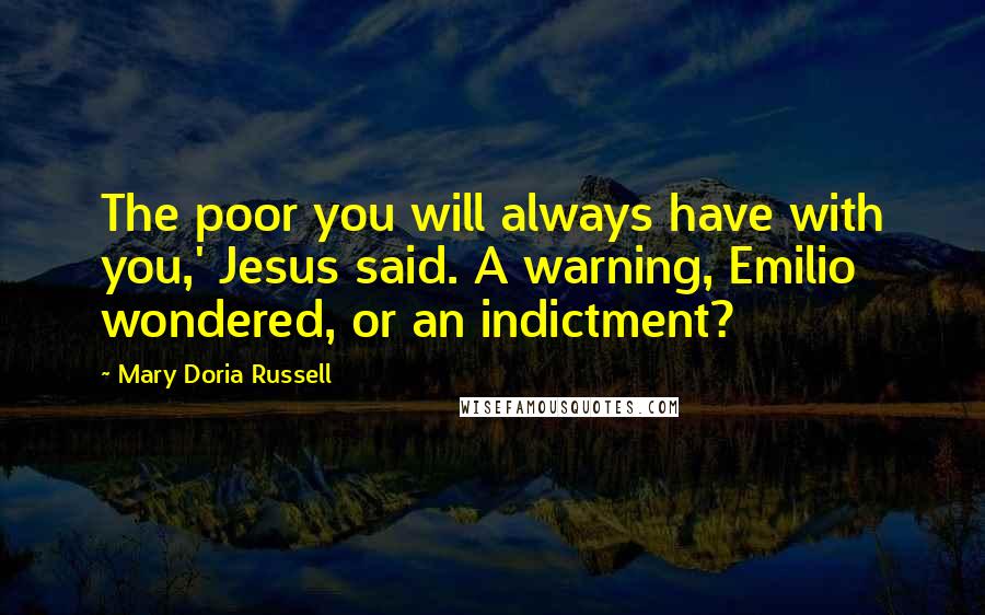 Mary Doria Russell Quotes: The poor you will always have with you,' Jesus said. A warning, Emilio wondered, or an indictment?