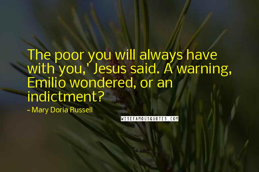 Mary Doria Russell Quotes: The poor you will always have with you,' Jesus said. A warning, Emilio wondered, or an indictment?