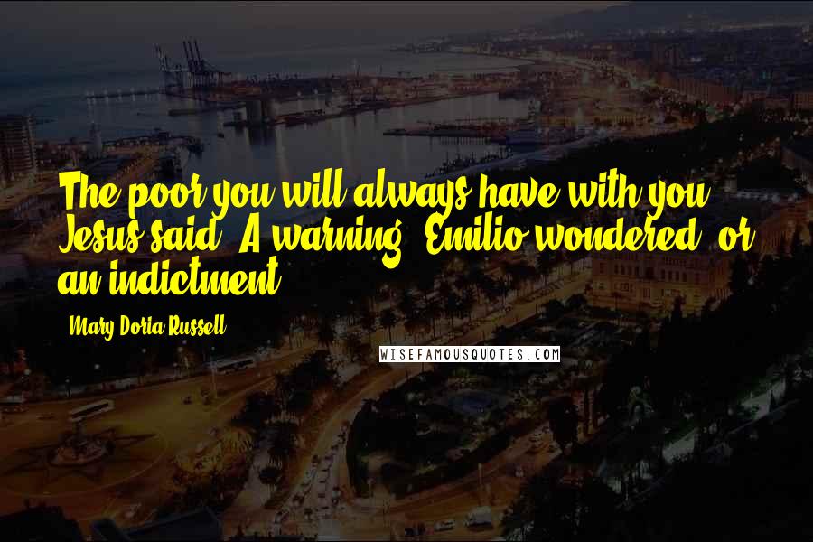 Mary Doria Russell Quotes: The poor you will always have with you,' Jesus said. A warning, Emilio wondered, or an indictment?