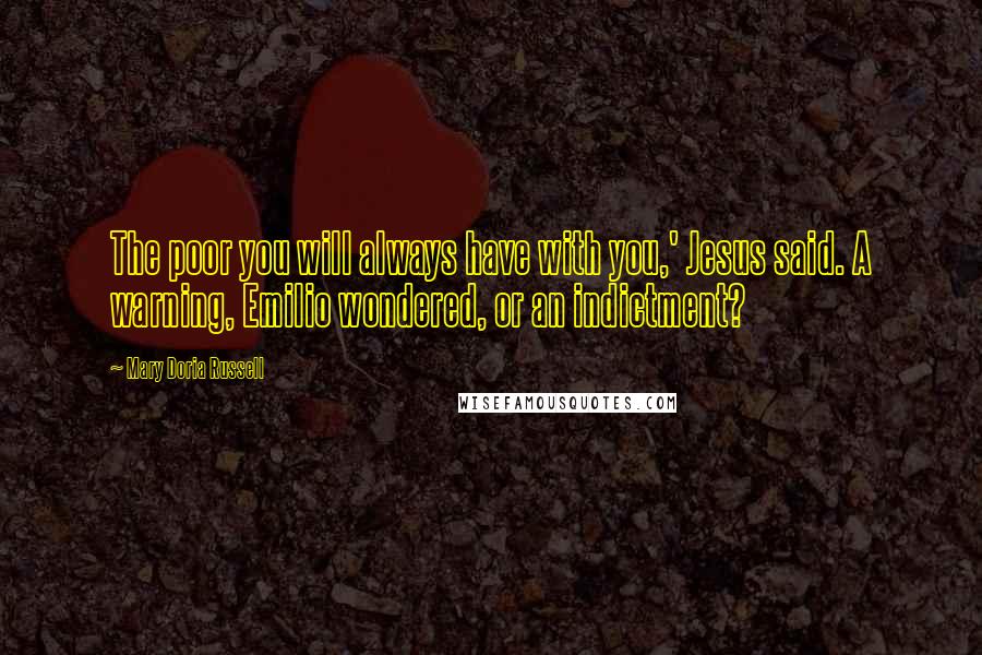 Mary Doria Russell Quotes: The poor you will always have with you,' Jesus said. A warning, Emilio wondered, or an indictment?