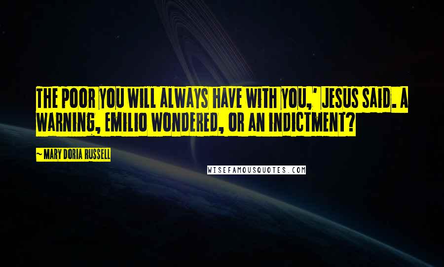 Mary Doria Russell Quotes: The poor you will always have with you,' Jesus said. A warning, Emilio wondered, or an indictment?