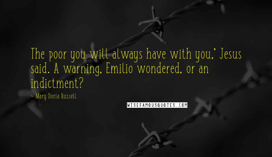 Mary Doria Russell Quotes: The poor you will always have with you,' Jesus said. A warning, Emilio wondered, or an indictment?