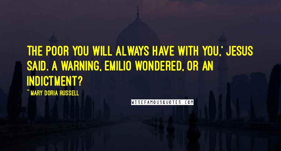 Mary Doria Russell Quotes: The poor you will always have with you,' Jesus said. A warning, Emilio wondered, or an indictment?