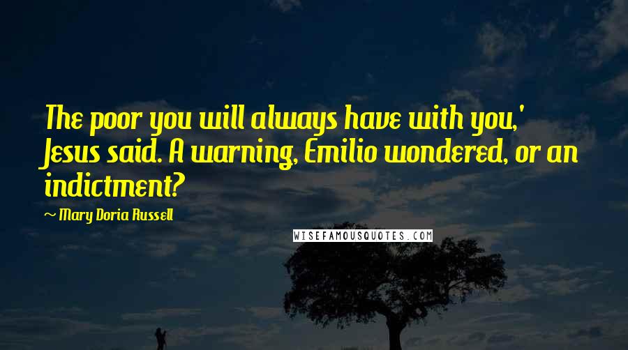 Mary Doria Russell Quotes: The poor you will always have with you,' Jesus said. A warning, Emilio wondered, or an indictment?