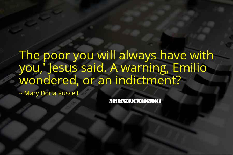 Mary Doria Russell Quotes: The poor you will always have with you,' Jesus said. A warning, Emilio wondered, or an indictment?