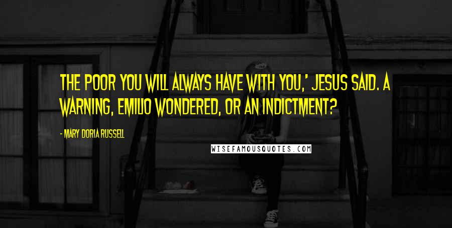 Mary Doria Russell Quotes: The poor you will always have with you,' Jesus said. A warning, Emilio wondered, or an indictment?