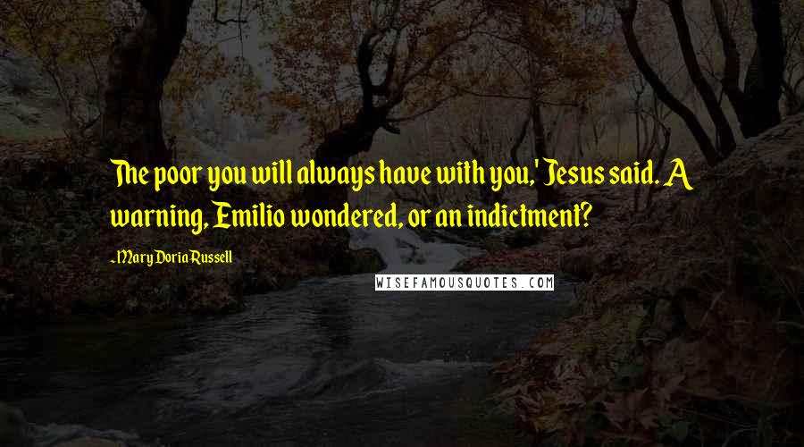 Mary Doria Russell Quotes: The poor you will always have with you,' Jesus said. A warning, Emilio wondered, or an indictment?