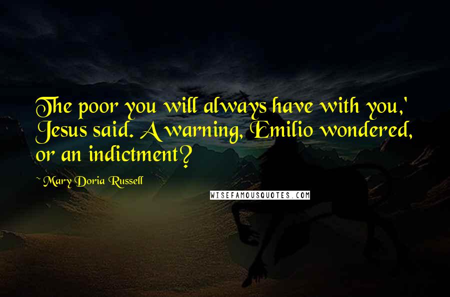 Mary Doria Russell Quotes: The poor you will always have with you,' Jesus said. A warning, Emilio wondered, or an indictment?