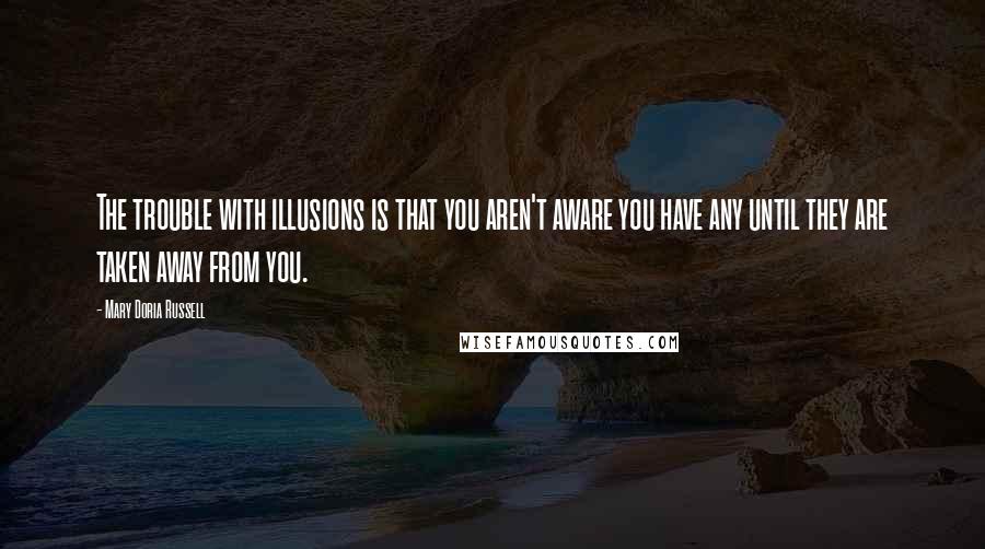 Mary Doria Russell Quotes: The trouble with illusions is that you aren't aware you have any until they are taken away from you.