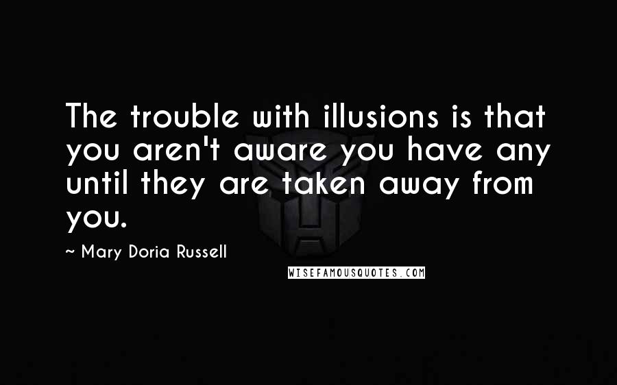 Mary Doria Russell Quotes: The trouble with illusions is that you aren't aware you have any until they are taken away from you.