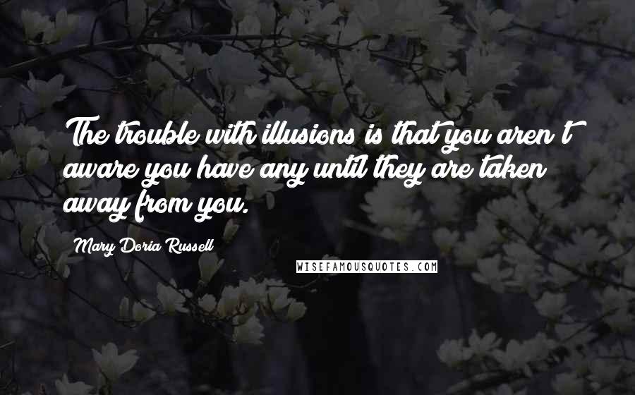 Mary Doria Russell Quotes: The trouble with illusions is that you aren't aware you have any until they are taken away from you.