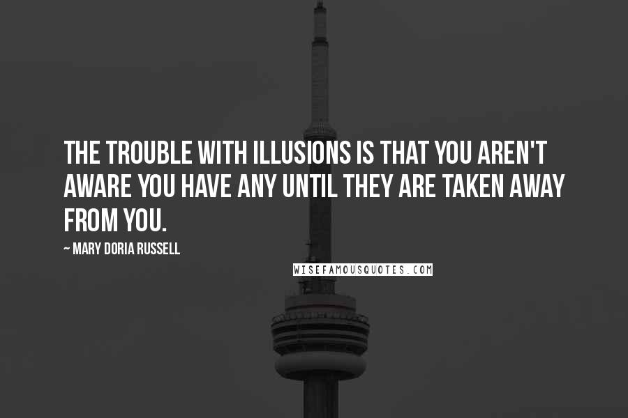 Mary Doria Russell Quotes: The trouble with illusions is that you aren't aware you have any until they are taken away from you.