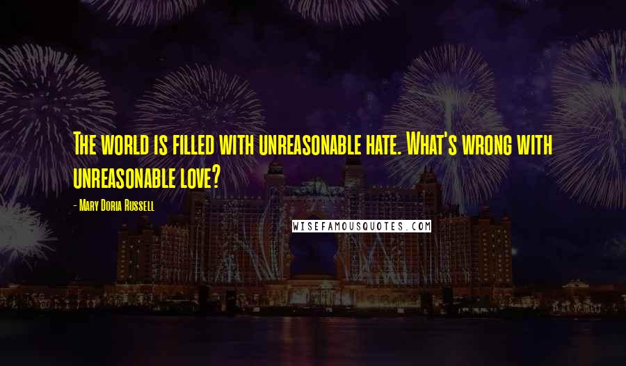 Mary Doria Russell Quotes: The world is filled with unreasonable hate. What's wrong with unreasonable love?