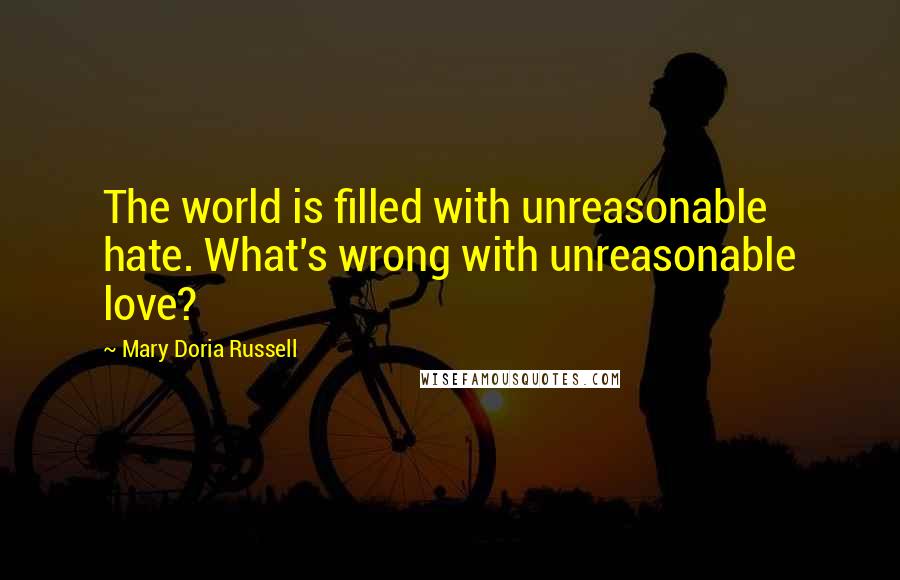 Mary Doria Russell Quotes: The world is filled with unreasonable hate. What's wrong with unreasonable love?