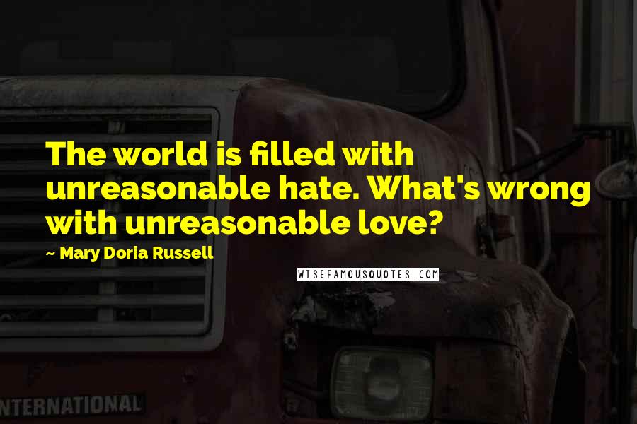 Mary Doria Russell Quotes: The world is filled with unreasonable hate. What's wrong with unreasonable love?