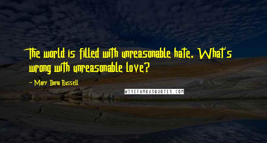 Mary Doria Russell Quotes: The world is filled with unreasonable hate. What's wrong with unreasonable love?