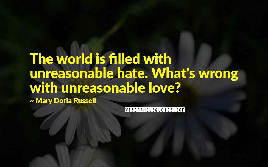 Mary Doria Russell Quotes: The world is filled with unreasonable hate. What's wrong with unreasonable love?