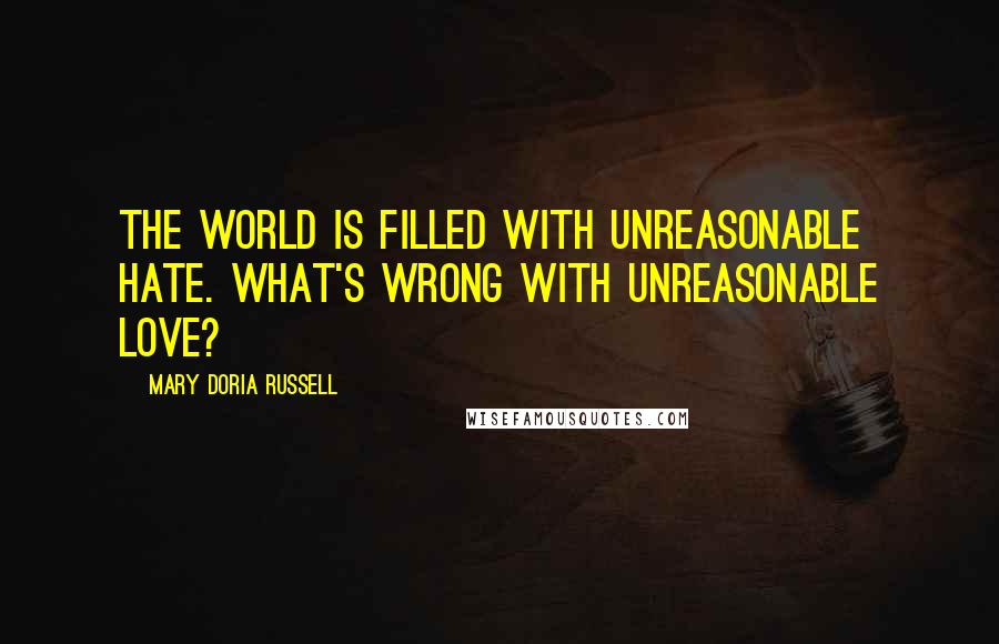 Mary Doria Russell Quotes: The world is filled with unreasonable hate. What's wrong with unreasonable love?