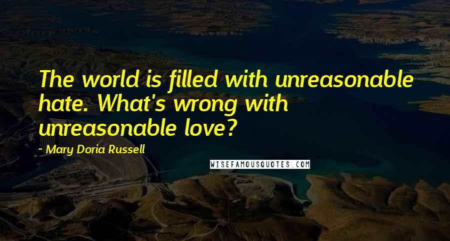 Mary Doria Russell Quotes: The world is filled with unreasonable hate. What's wrong with unreasonable love?