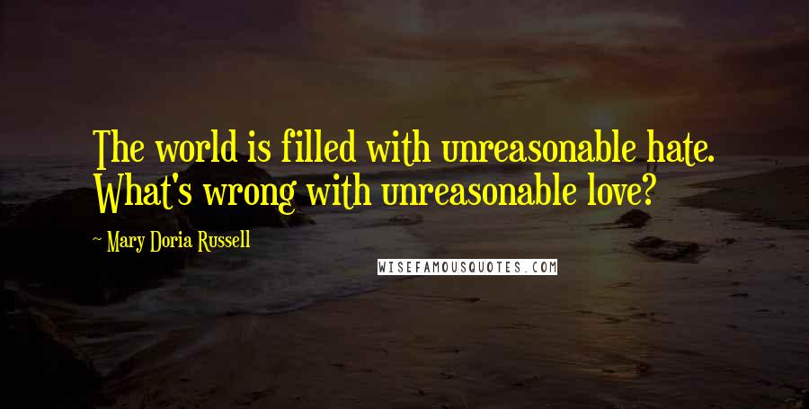 Mary Doria Russell Quotes: The world is filled with unreasonable hate. What's wrong with unreasonable love?