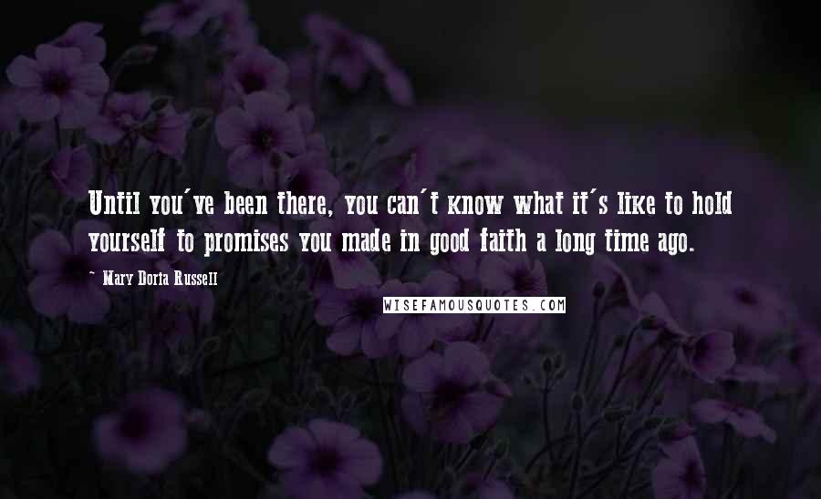 Mary Doria Russell Quotes: Until you've been there, you can't know what it's like to hold yourself to promises you made in good faith a long time ago.