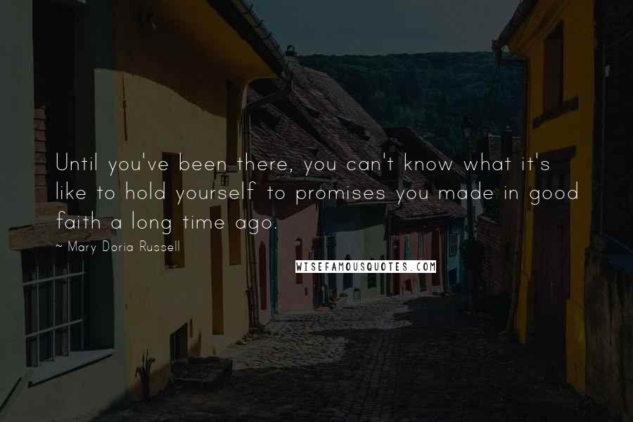 Mary Doria Russell Quotes: Until you've been there, you can't know what it's like to hold yourself to promises you made in good faith a long time ago.