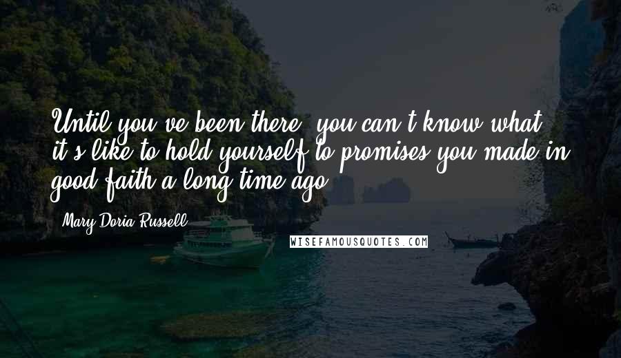 Mary Doria Russell Quotes: Until you've been there, you can't know what it's like to hold yourself to promises you made in good faith a long time ago.