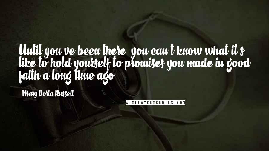 Mary Doria Russell Quotes: Until you've been there, you can't know what it's like to hold yourself to promises you made in good faith a long time ago.