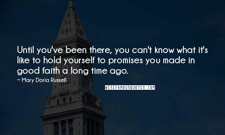 Mary Doria Russell Quotes: Until you've been there, you can't know what it's like to hold yourself to promises you made in good faith a long time ago.