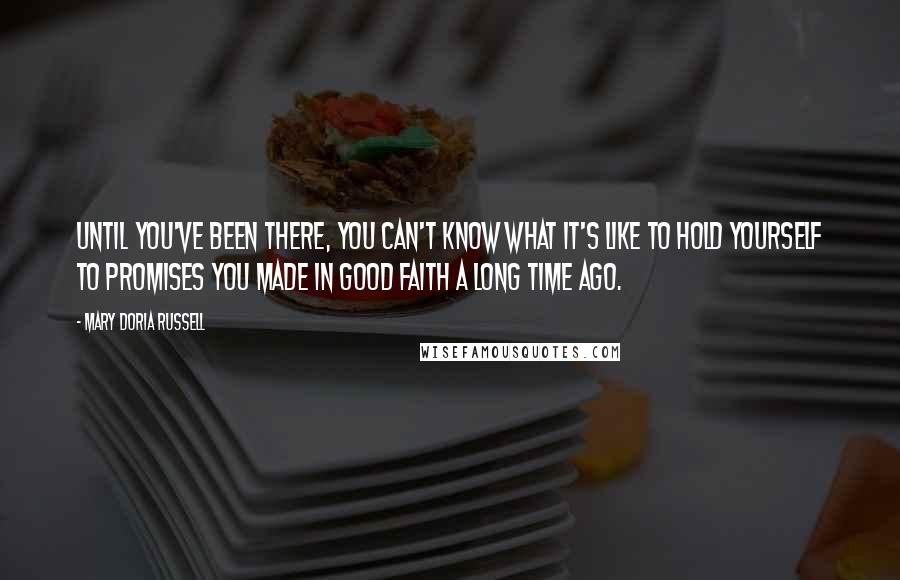 Mary Doria Russell Quotes: Until you've been there, you can't know what it's like to hold yourself to promises you made in good faith a long time ago.